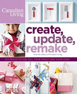 Create, Update, Remake: DIY Projects for You, Your Family and Your Home