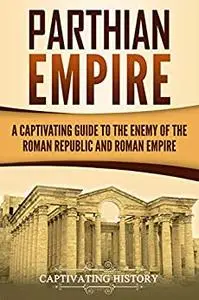 Parthian Empire: A Captivating Guide to the Enemy of the Roman Republic and Roman Empire (History of Iran)