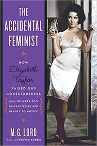 The Accidental Feminist: How Elizabeth Taylor Raised Our Consciousness and We Were Too Distracted by Her Beauty to Notic