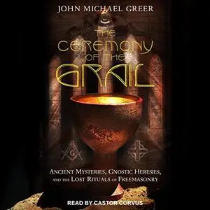 The Ceremony of the Grail: Ancient Mysteries, Gnostic Heresies, and the Lost Rituals of Freemasonry [Audiobook]