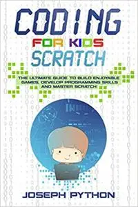 Coding for Kids SCRATCH: The Ultimate Guide to Build Enjoyable Games, Develop Programming Skills and Master Scratch