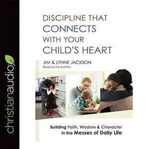 Discipline That Connects with Your Child's Heart: Building Faith, Wisdom, and Character in the Messes of Daily Life [Audiobook]