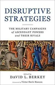 Disruptive Strategies: The Military Campaigns of Ascendant Powers and Their Rivals