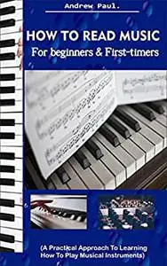 HOW TO READ MUSIC FOR BEGINNERS & FIRST-TIMERS.: A Practical Approach To Learning How To Play Musical Instruments.