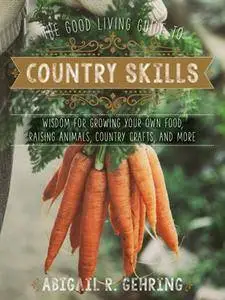 The Good Living Guide to Country Skills: Wisdom for Growing Your Own Food, Raising Animals, Canning and Fermenting, and More