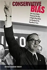 Conservative Bias: How Jesse Helms Pioneered the Rise of Right-Wing Media and Realigned the Republican Party