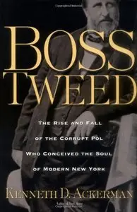 Boss Tweed: The Rise and Fall of the Corrupt Pol Who Conceived the Soul of Modern New York 