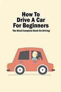 How To Drive A Car For Beginners: The Most Complete Book On Driving: Safe Driving For Driver's Handbook