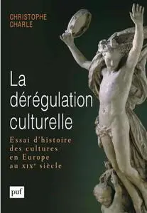 Christophe Charle, "La dérégulation culturelle: Essai d'histoire des cultures en Europe au XIXe siècle"