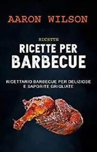 Ricette: Ricette Per Barbecue: Ricettario Barbecue Per Deliziose E Saporite Grigliate