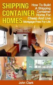 Shipping Container Homes: How To Build A Shipping Container Home For Cheap And Live Mortgage-Free For Life