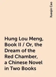 «Hung Lou Meng, Book II / Or, the Dream of the Red Chamber, a Chinese Novel in Two Books» by Xueqin Cao