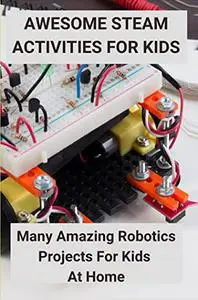 Awesome STEAM Activities for Kids: Many Amazing Robotics Projects For Kids At Home