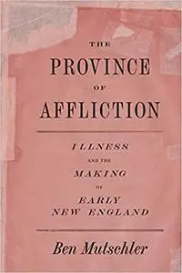 The Province of Affliction: Illness and the Making of Early New England