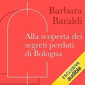 «Alla scoperta dei segreti perduti di Bologna» by Barbara Baraldi