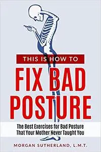 This Is How To Fix Bad Posture: The Best Exercises for Bad Posture That Your Mother Never Taught You