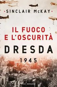 Sinclair McKay - Il fuoco e l’oscurità. Dresda 1945