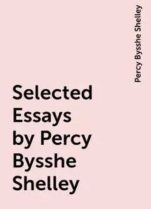 «Selected Essays by Percy Bysshe Shelley» by Percy Bysshe Shelley