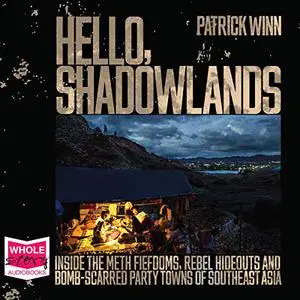 Hello, Shadowlands: Inside the Meth Fiefdoms, Rebel Hideouts and Bomb-Scarred Party Towns of Southeast Asia [Audiobook]