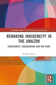 Remaking Indigeneity in the Amazon: Christianity, Colonization and the State