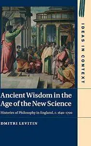 Ancient Wisdom in the Age of the New Science: Histories of Philosophy in England, c. 1640-1700 (repost)