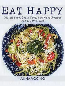 Eat Happy: Gluten Free, Grain Free, Low Carb Recipes Made from Real Foods For A Joyful Life