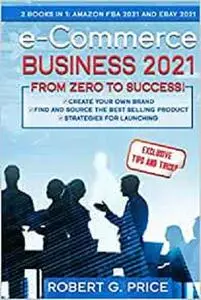 e-Commerce Business 2021 from Zero to Success!: 2 BOOKS IN 1: AMAZON FBA and eBay 2021