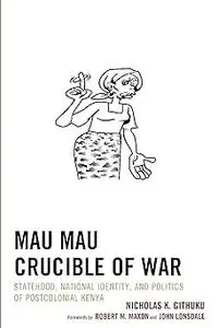 Mau Mau Crucible of War: Statehood, National Identity, and Politics of Postcolonial Kenya