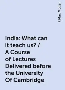 «India: What can it teach us? / A Course of Lectures Delivered before the University Of Cambridge» by F.Max Müller
