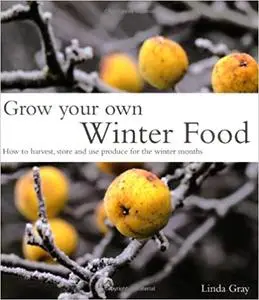 Grow Your Own Winter Food: How to Harvest, Store and Use Produce for the Winter Months