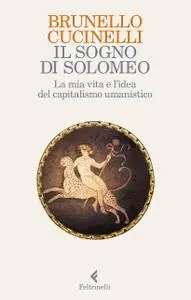 Brunello Cucinelli - Il sogno di Solomeo. La mia vita e l’idea del capitalismo umanistico