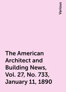 «The American Architect and Building News, Vol. 27, No. 733, January 11, 1890» by Various