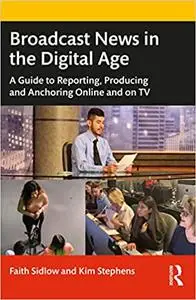 Broadcast News in the Digital Age: A Guide to Reporting, Producing and Anchoring Online and on TV