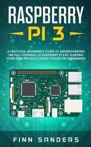 Raspberry Pi 3: A Practical Beginner's Guide To Understanding The Full Potential Of Raspberry Pi 3