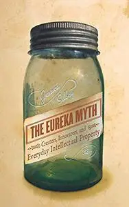 The eureka myth : creators, innovators, and everyday intellectual property (Repost)