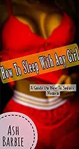 How To Sleep With Any Girl: A Guide On How To Seduce Women