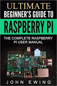 Ultimate Beginner's Guide To Raspberry Pi: The Complete Raspberry Pi User Manual