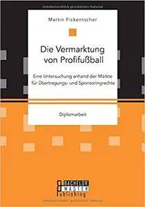 Die Vermarktung von Profifußball: Eine Untersuchung anhand der Märkte für Übertragungs- und Sponsoringrechte