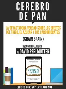 «Cerebro De Pan: La Devastadora Verdad Sobre El Efecto Del Trigo, El Azucar Y Los Carbohidratos (Grain Brain) - Resumen