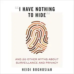 “I Have Nothing to Hide”: And 20 Other Myths About Surveillance and Privacy [Audiobook]
