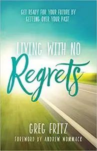 Living With No Regrets: Get Ready for Your Future, by Getting Over Your Past