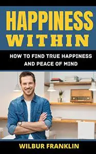 HAPPINESS WITHIN: HOW TO FIND TRUE HAPPINESS AND PEACE OF MIND.