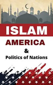 Islam America and Politics of Nations: A Guide to America and Political Islam: Clash of Cultures or Clash of Interests?