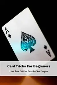 Card Tricks For Beginners: Learn Some Cool Card Tricks And Wow Everyone: Best and Easiest Card Trick
