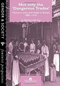 Not Only The Dangerous Trades: Women's Work And Health In Britain 1880-1914 (Gender & Society)