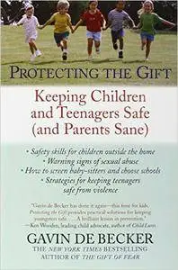 Protecting the Gift: Keeping Children and Teenagers Safe (and Parents Sane)