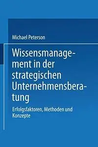 Wissensmanagement in der strategischen Unternehmensberatung: Erfolgsfaktoren, Methoden und Konzepte