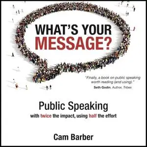 «What's Your Message? Public Speaking with twice the impact, using half the effort» by Cam Barber
