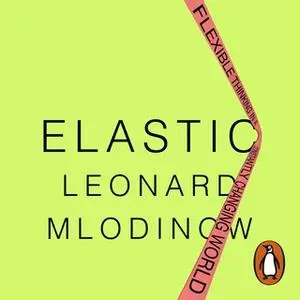 «Elastic: Flexible Thinking in a Constantly Changing World» by Leonard Mlodinow