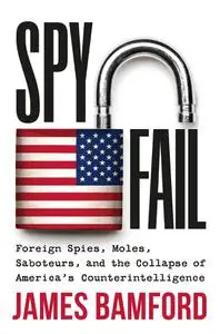 Spyfail: Foreign Spies, Moles, Saboteurs, and the Collapse of America's Counterintelligence